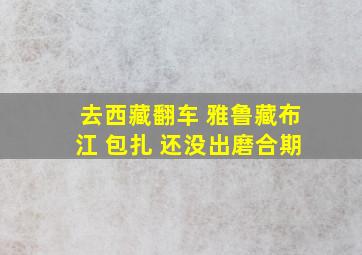 去西藏翻车 雅鲁藏布江 包扎 还没出磨合期